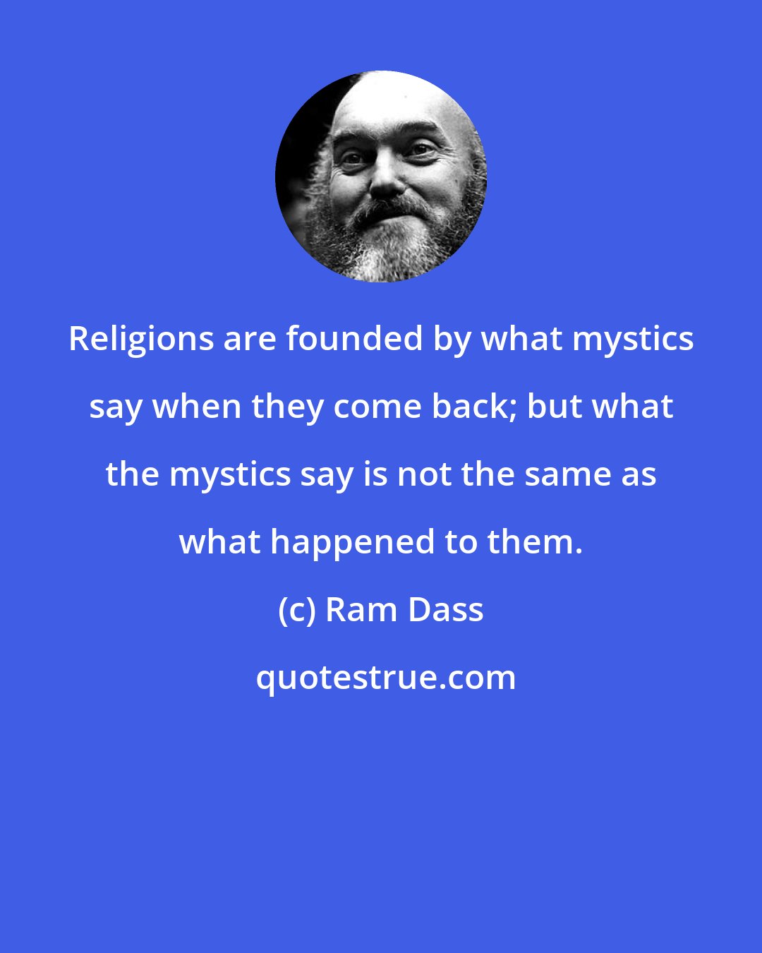 Ram Dass: Religions are founded by what mystics say when they come back; but what the mystics say is not the same as what happened to them.