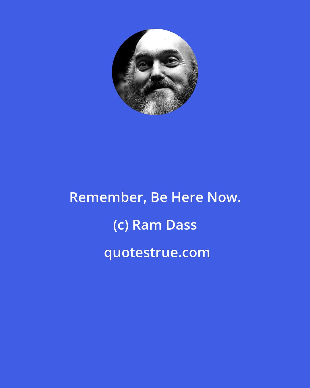 Ram Dass: Remember, Be Here Now.