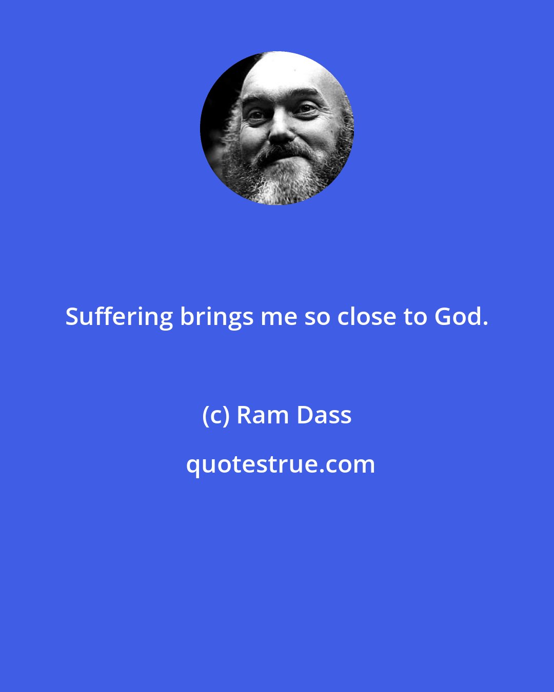 Ram Dass: Suffering brings me so close to God.