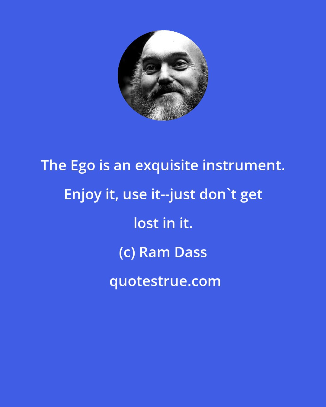 Ram Dass: The Ego is an exquisite instrument. Enjoy it, use it--just don't get lost in it.