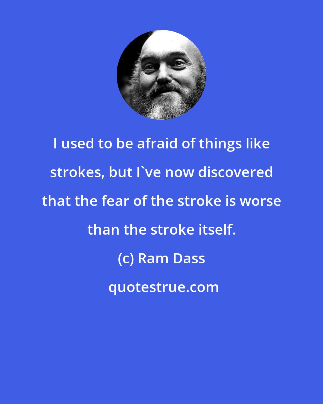 Ram Dass: I used to be afraid of things like strokes, but I've now discovered that the fear of the stroke is worse than the stroke itself.