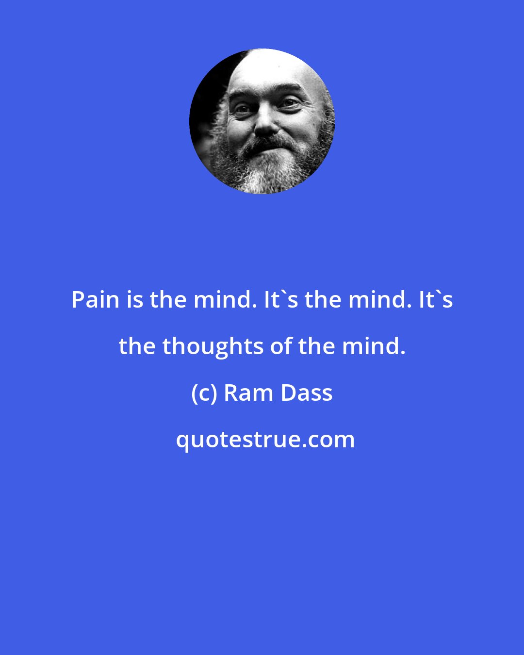 Ram Dass: Pain is the mind. It's the mind. It's the thoughts of the mind.