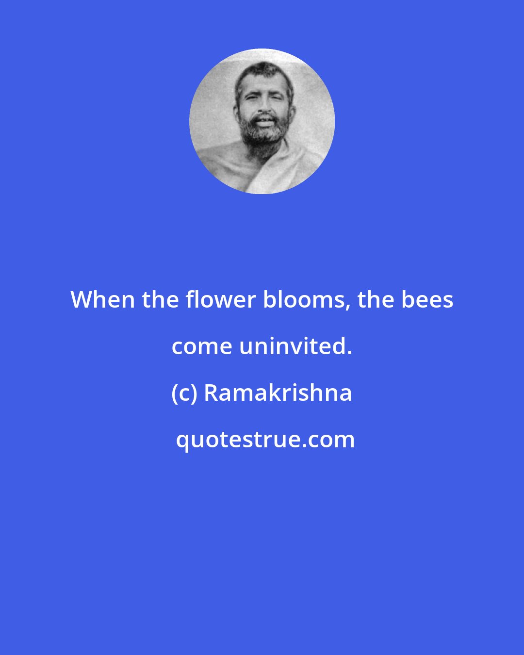 Ramakrishna: When the flower blooms, the bees come uninvited.