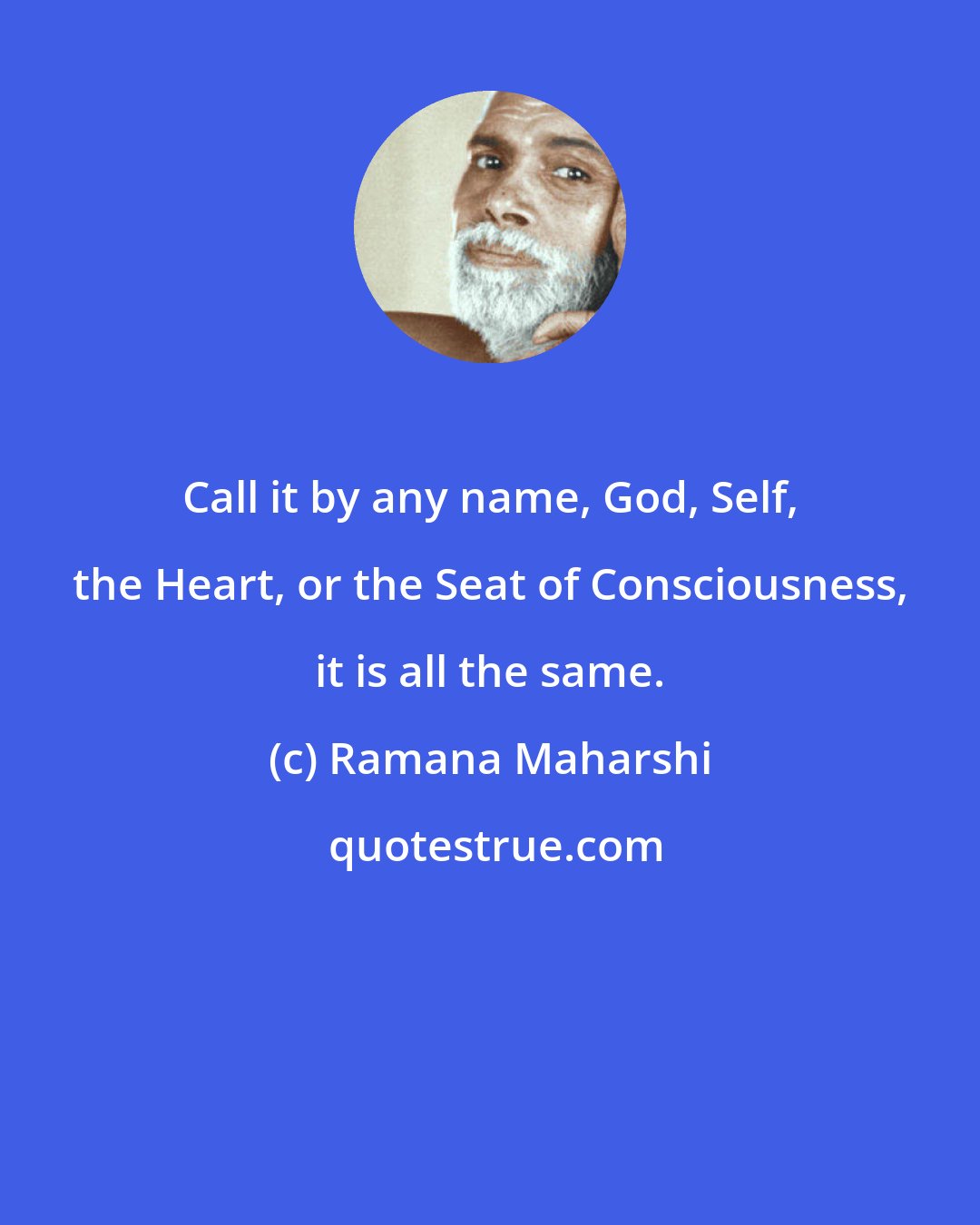 Ramana Maharshi: Call it by any name, God, Self, the Heart, or the Seat of Consciousness, it is all the same.