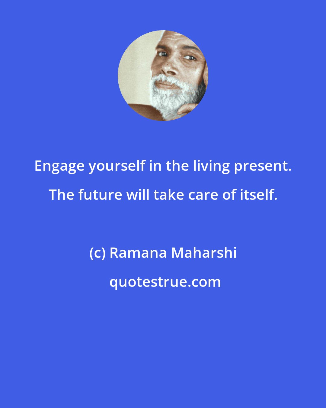 Ramana Maharshi: Engage yourself in the living present. The future will take care of itself.