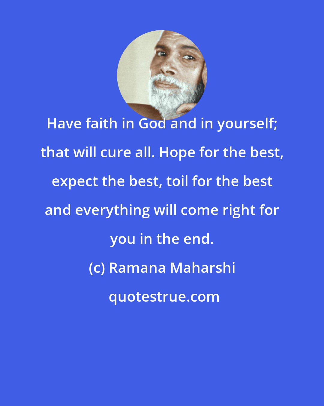 Ramana Maharshi: Have faith in God and in yourself; that will cure all. Hope for the best, expect the best, toil for the best and everything will come right for you in the end.