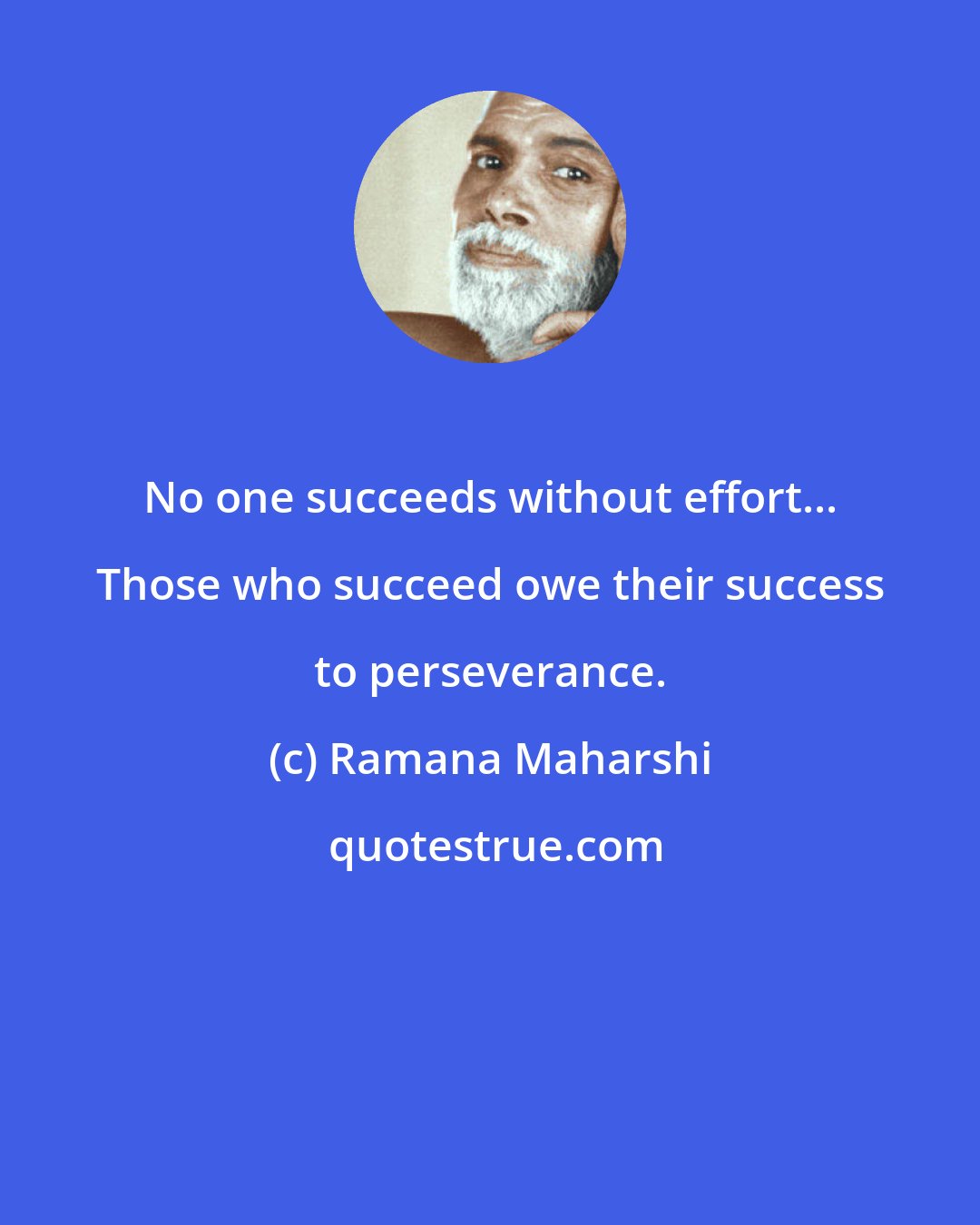 Ramana Maharshi: No one succeeds without effort... Those who succeed owe their success to perseverance.