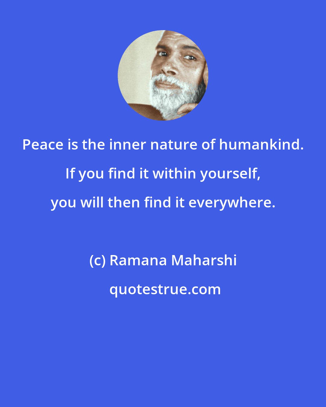 Ramana Maharshi: Peace is the inner nature of humankind. If you find it within yourself, you will then find it everywhere.