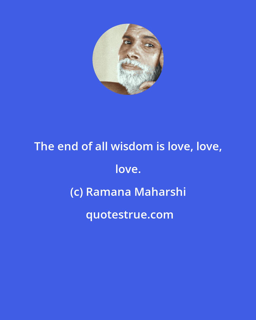 Ramana Maharshi: The end of all wisdom is love, love, love.