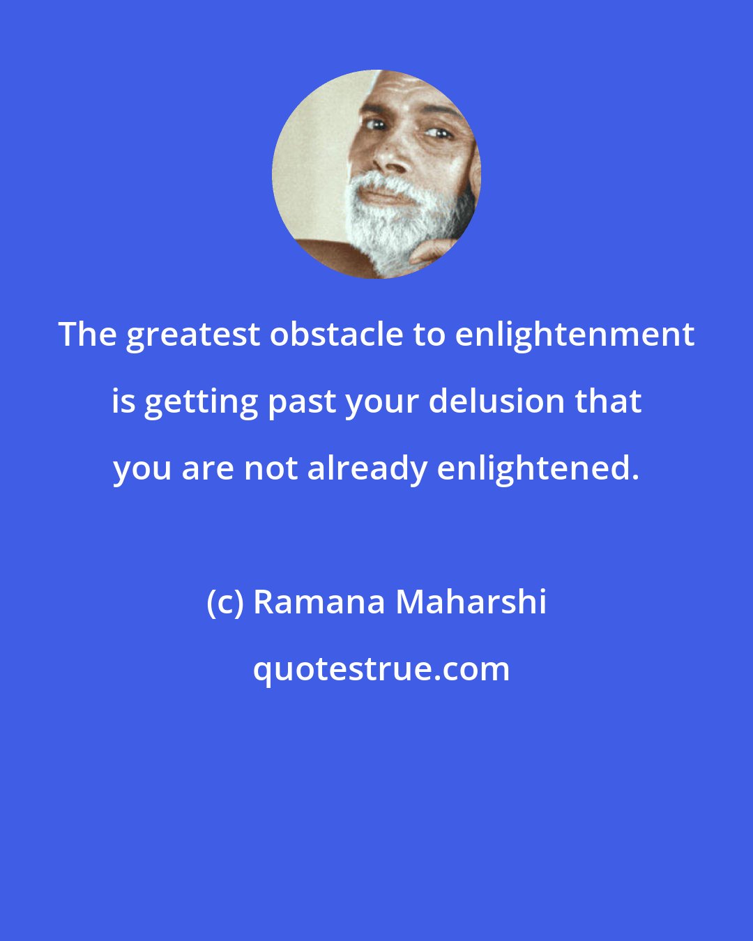 Ramana Maharshi: The greatest obstacle to enlightenment is getting past your delusion that you are not already enlightened.