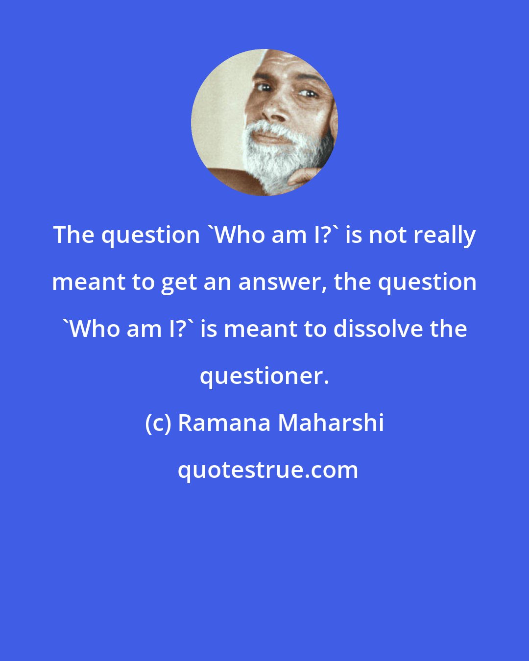 Ramana Maharshi: The question 'Who am I?' is not really meant to get an answer, the question 'Who am I?' is meant to dissolve the questioner.