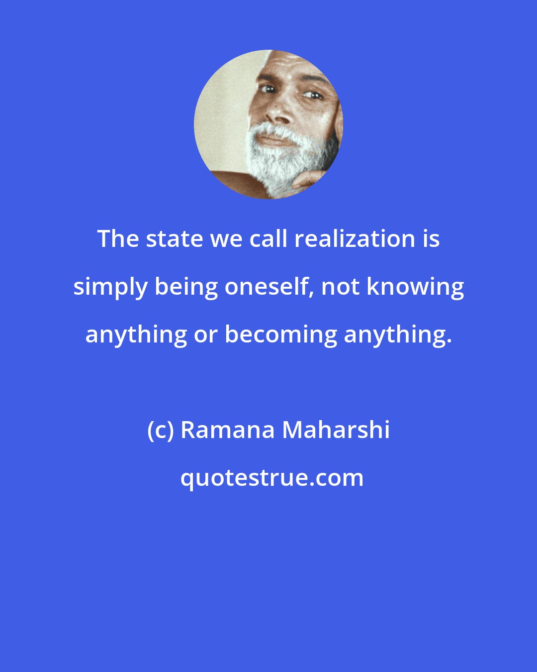 Ramana Maharshi: The state we call realization is simply being oneself, not knowing anything or becoming anything.