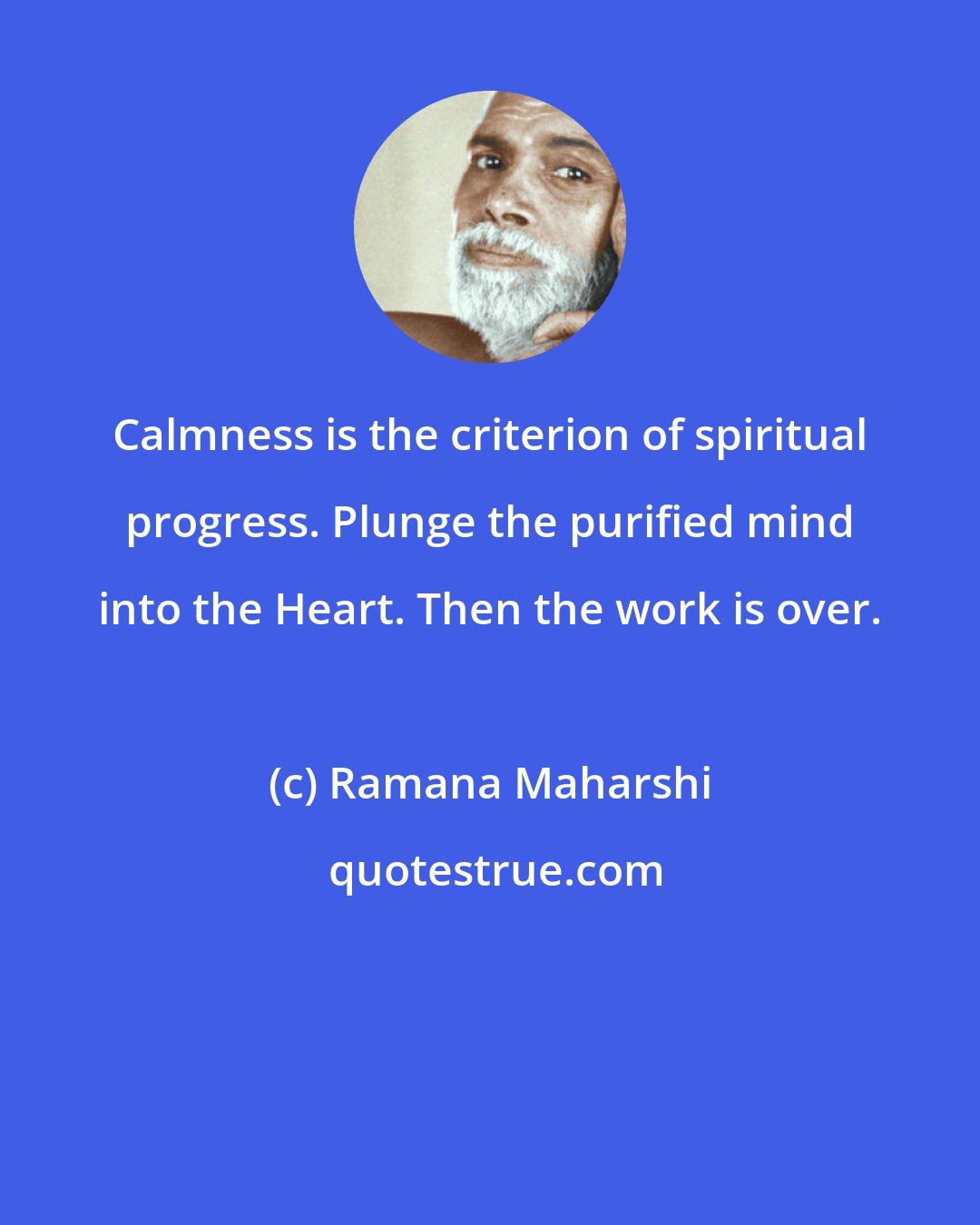 Ramana Maharshi: Calmness is the criterion of spiritual progress. Plunge the purified mind into the Heart. Then the work is over.