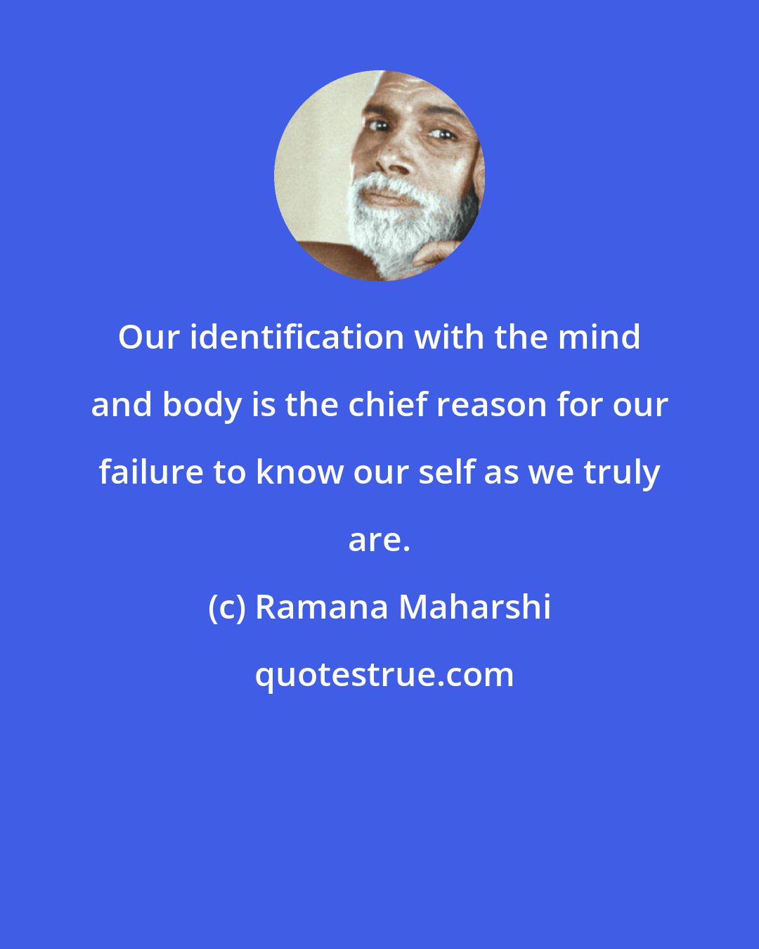 Ramana Maharshi: Our identification with the mind and body is the chief reason for our failure to know our self as we truly are.