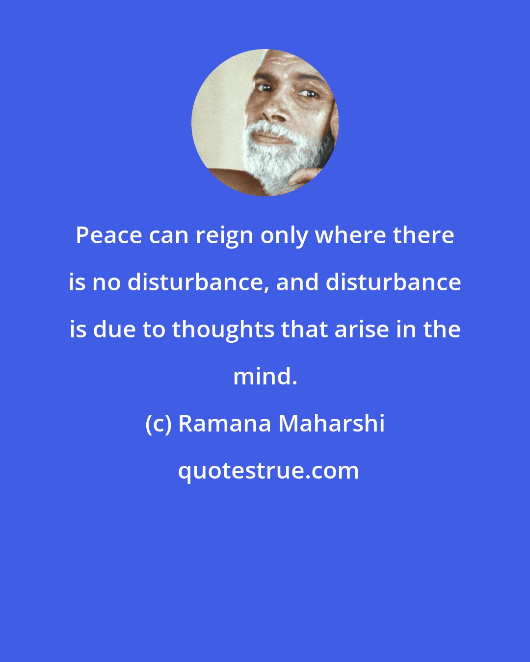 Ramana Maharshi: Peace can reign only where there is no disturbance, and disturbance is due to thoughts that arise in the mind.