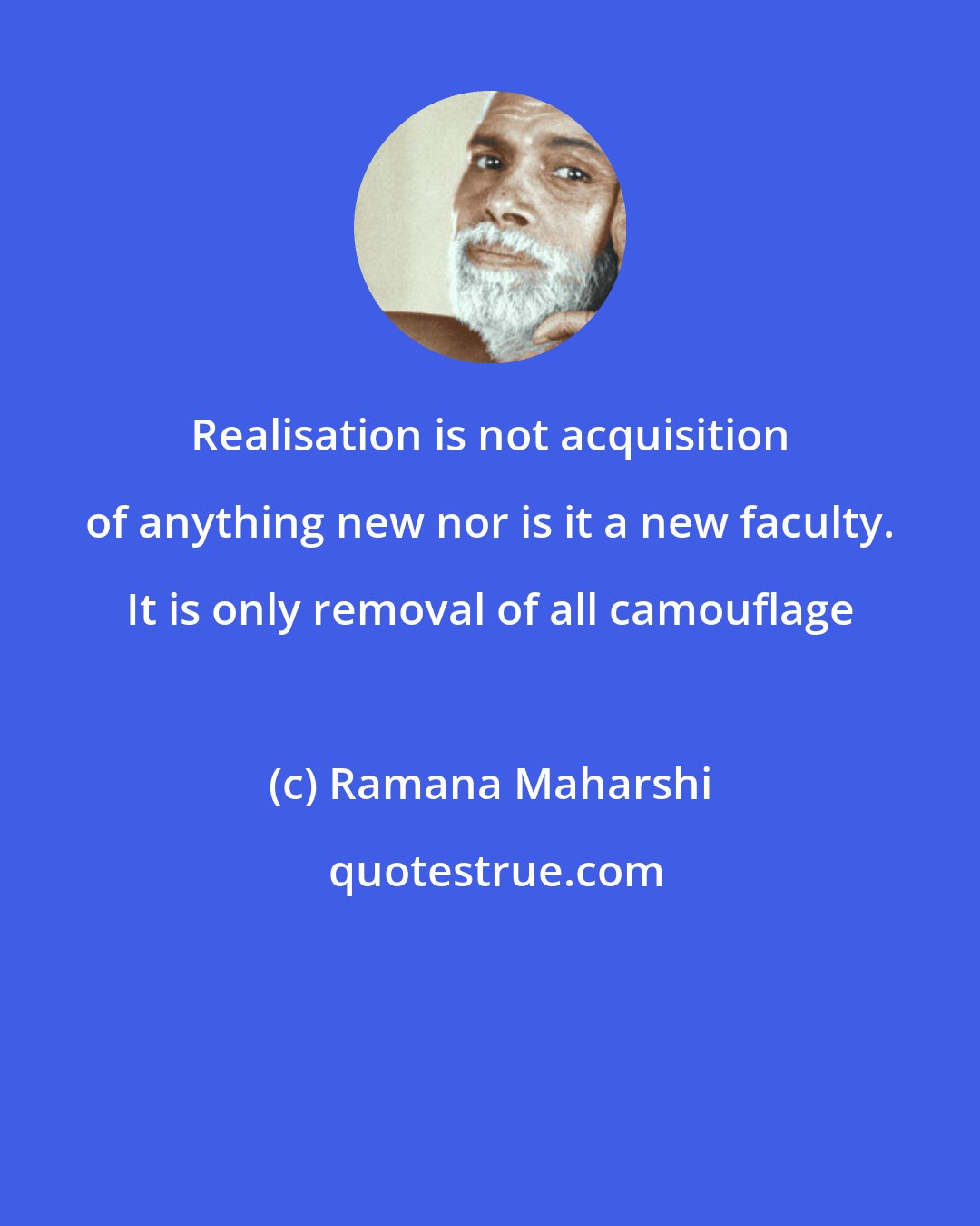 Ramana Maharshi: Realisation is not acquisition of anything new nor is it a new faculty. It is only removal of all camouflage