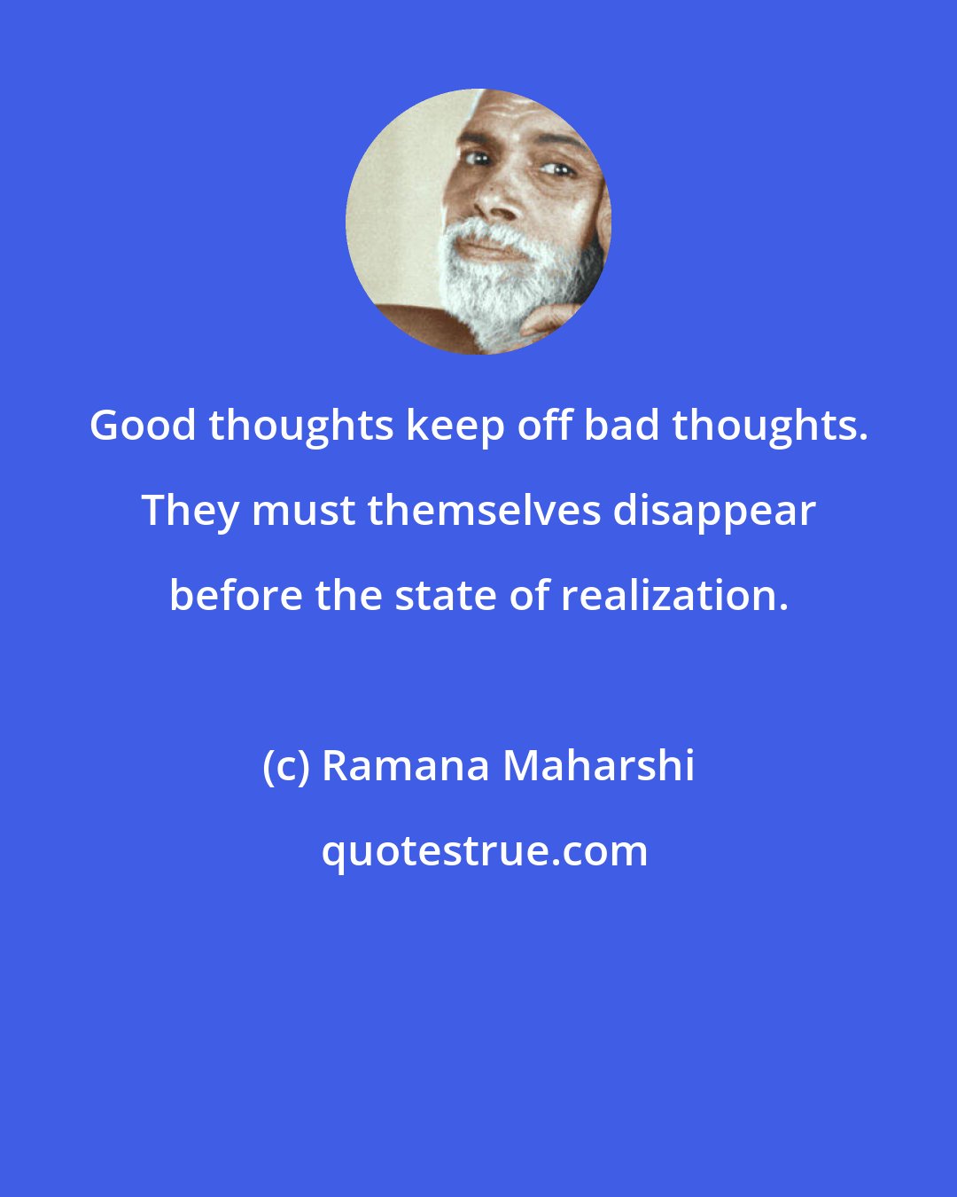 Ramana Maharshi: Good thoughts keep off bad thoughts. They must themselves disappear before the state of realization.