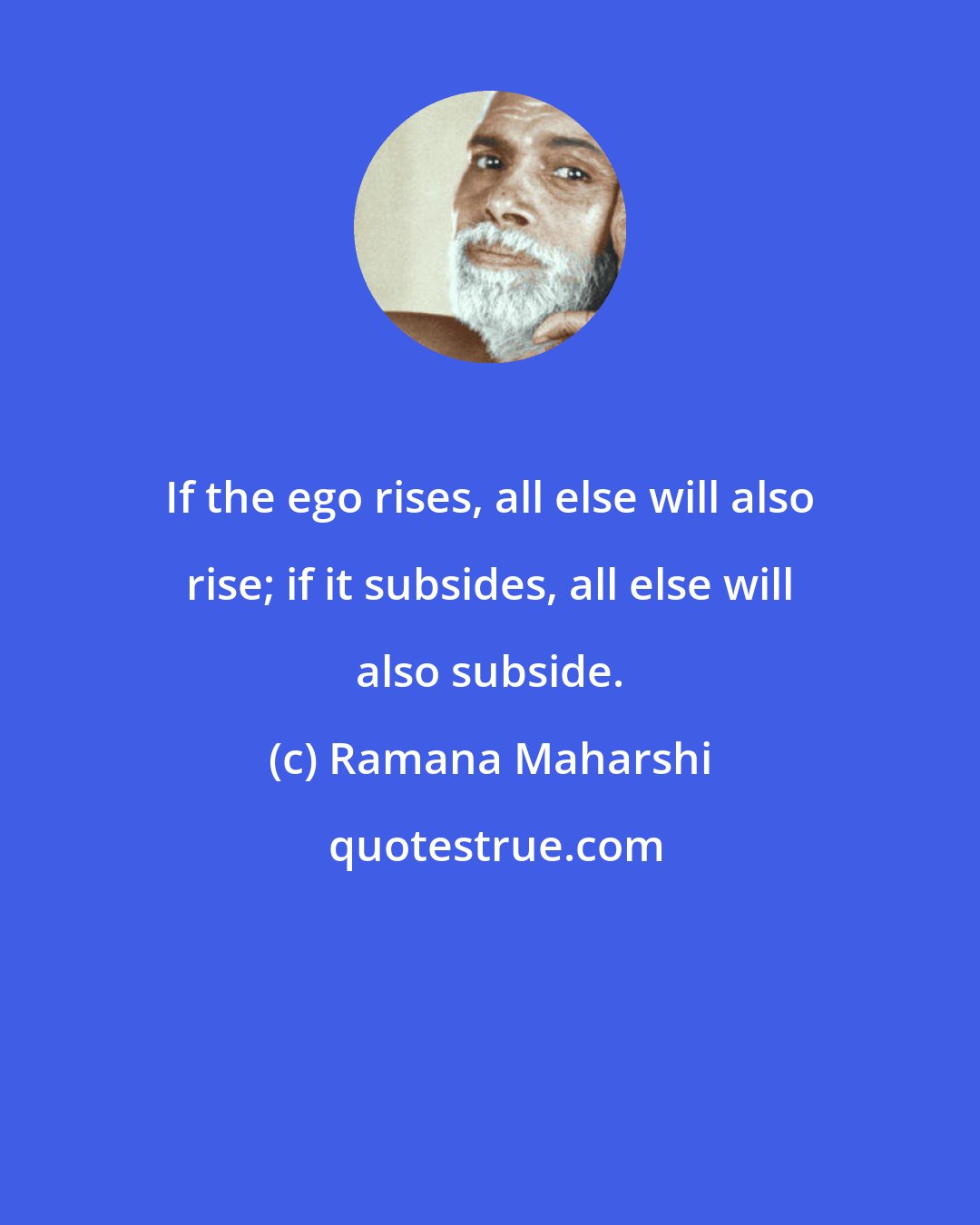 Ramana Maharshi: If the ego rises, all else will also rise; if it subsides, all else will also subside.