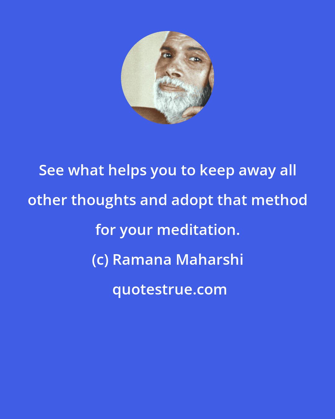 Ramana Maharshi: See what helps you to keep away all other thoughts and adopt that method for your meditation.