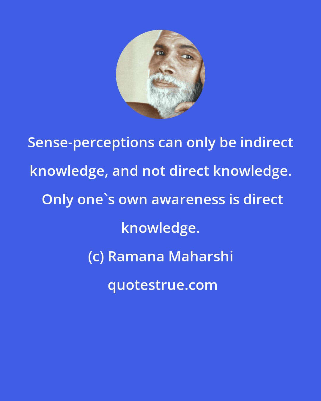 Ramana Maharshi: Sense-perceptions can only be indirect knowledge, and not direct knowledge.  Only one's own awareness is direct knowledge.