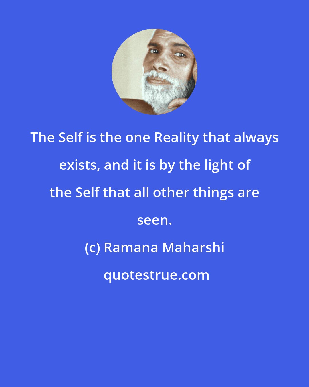 Ramana Maharshi: The Self is the one Reality that always exists, and it is by the light of the Self that all other things are seen.