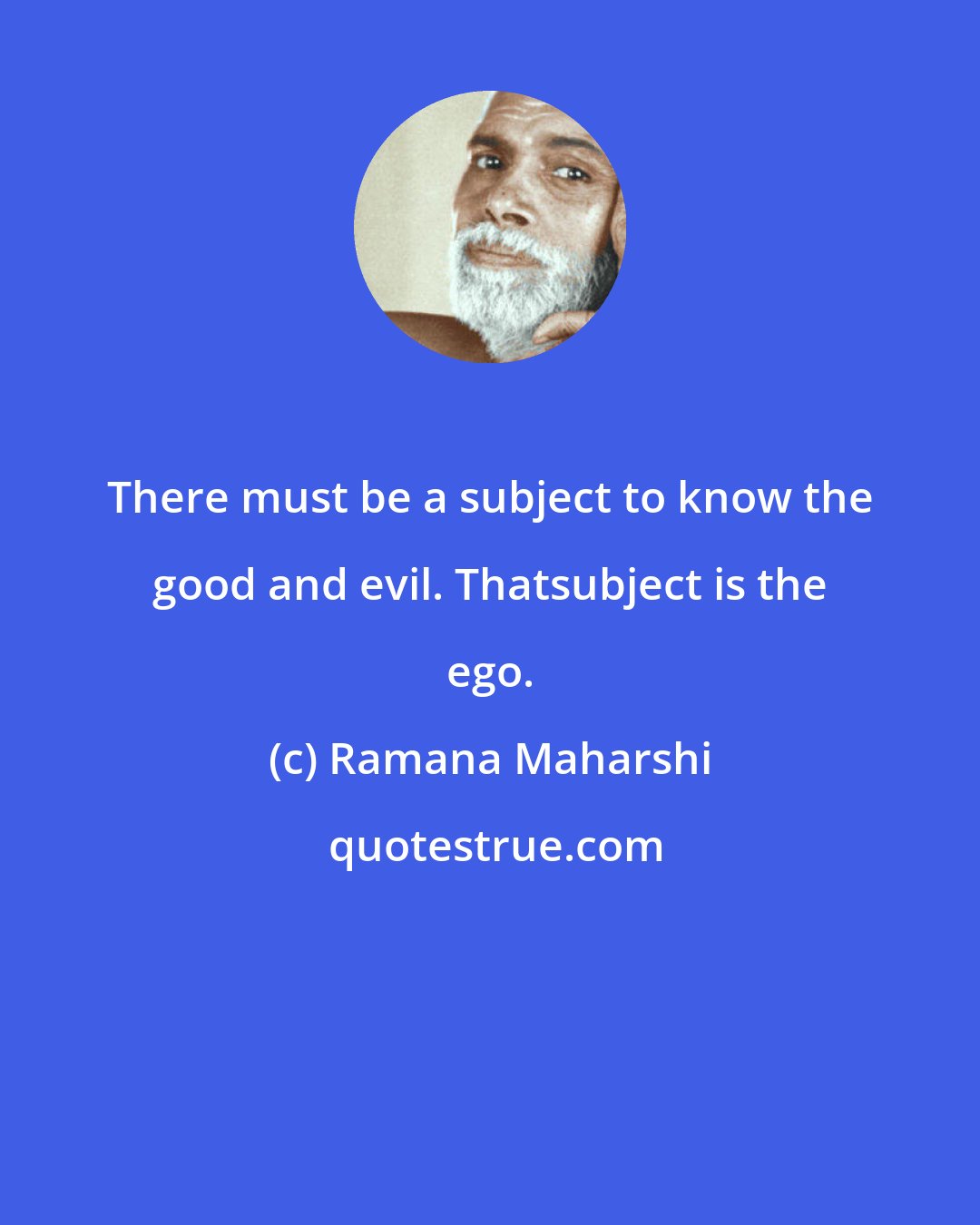 Ramana Maharshi: There must be a subject to know the good and evil. Thatsubject is the ego.