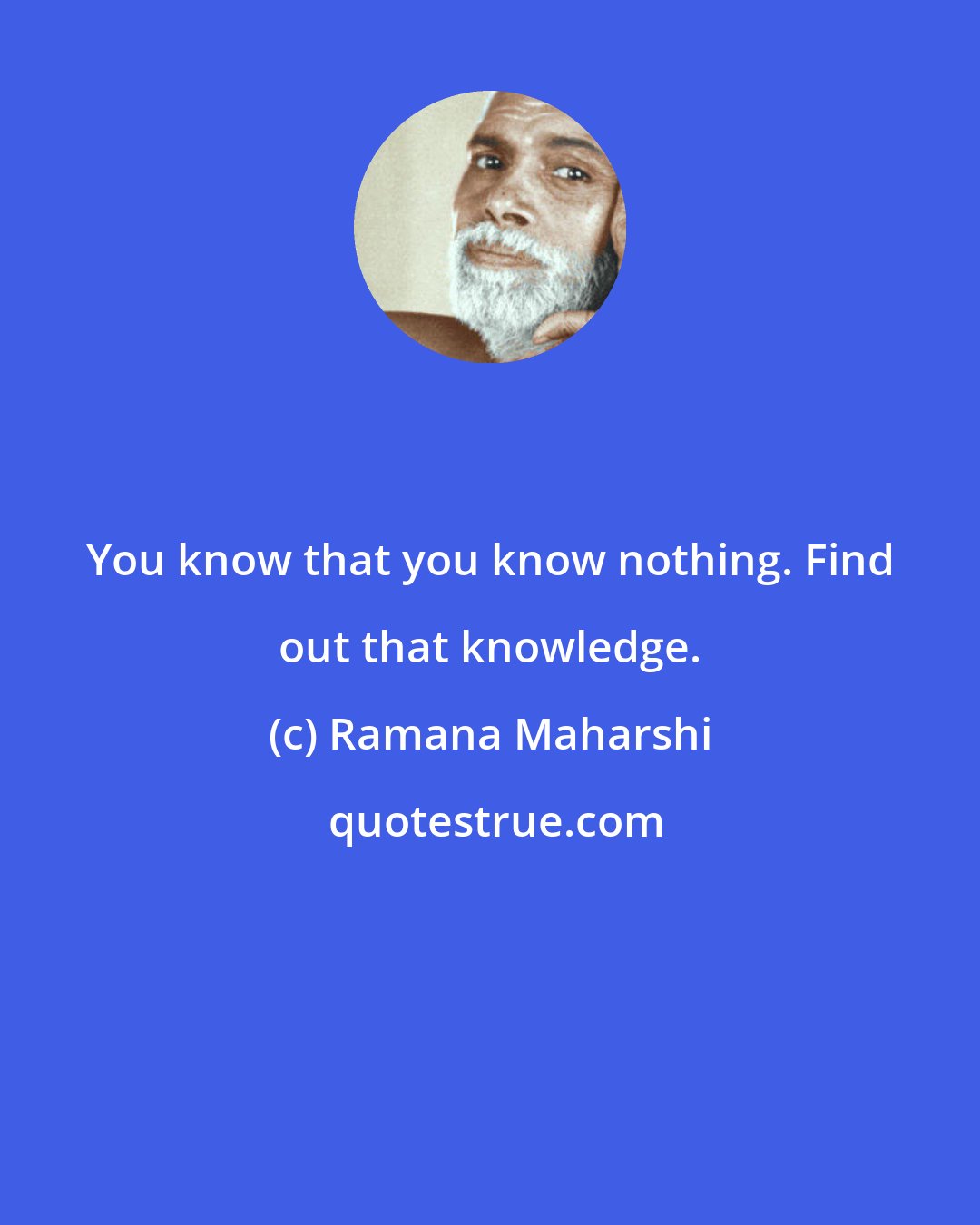 Ramana Maharshi: You know that you know nothing. Find out that knowledge.