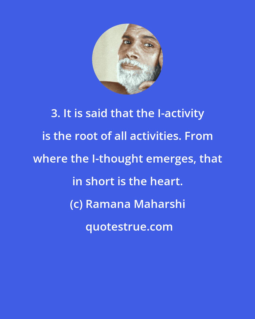 Ramana Maharshi: 3. It is said that the I-activity is the root of all activities. From where the I-thought emerges, that in short is the heart.