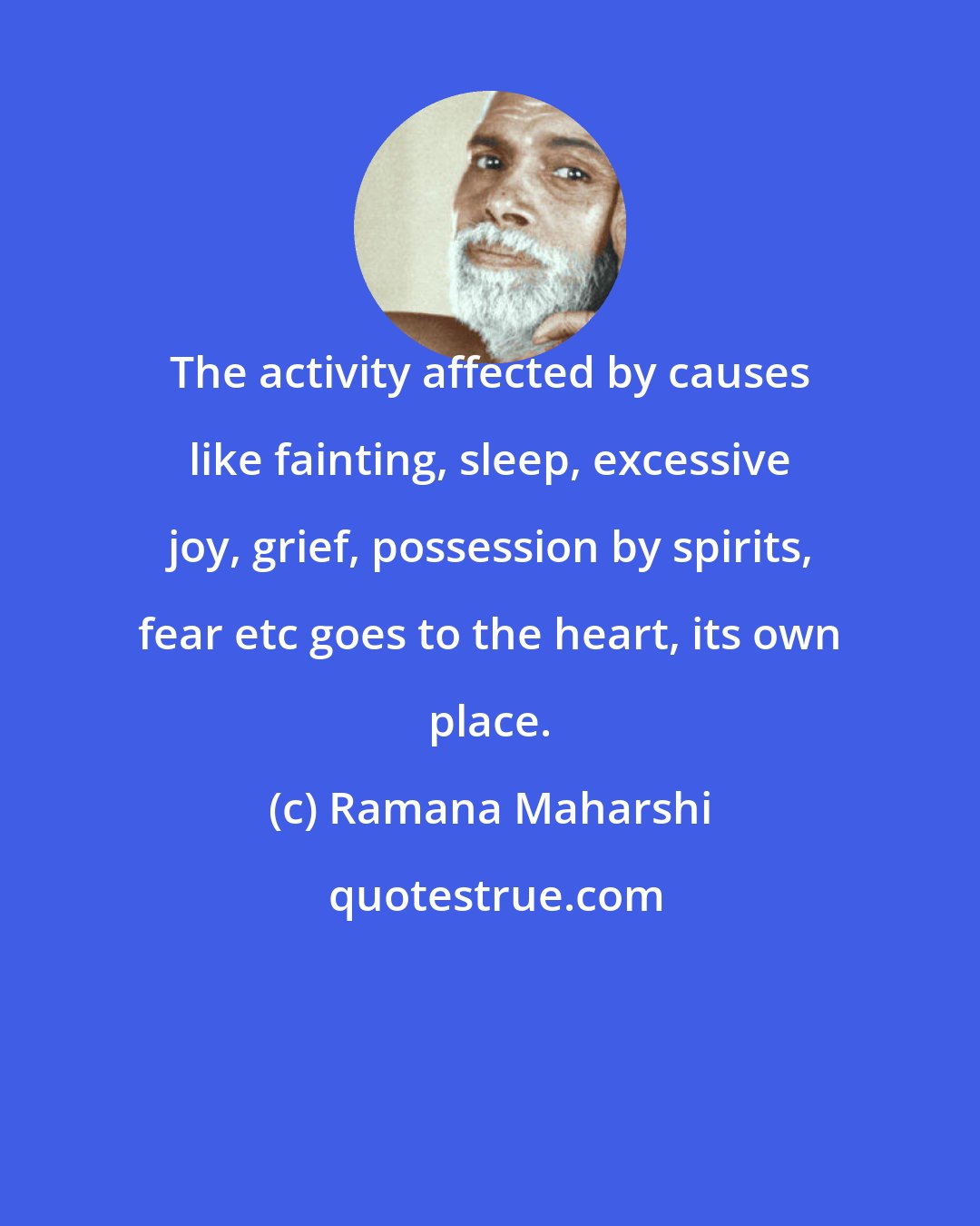 Ramana Maharshi: The activity affected by causes like fainting, sleep, excessive joy, grief, possession by spirits, fear etc goes to the heart, its own place.