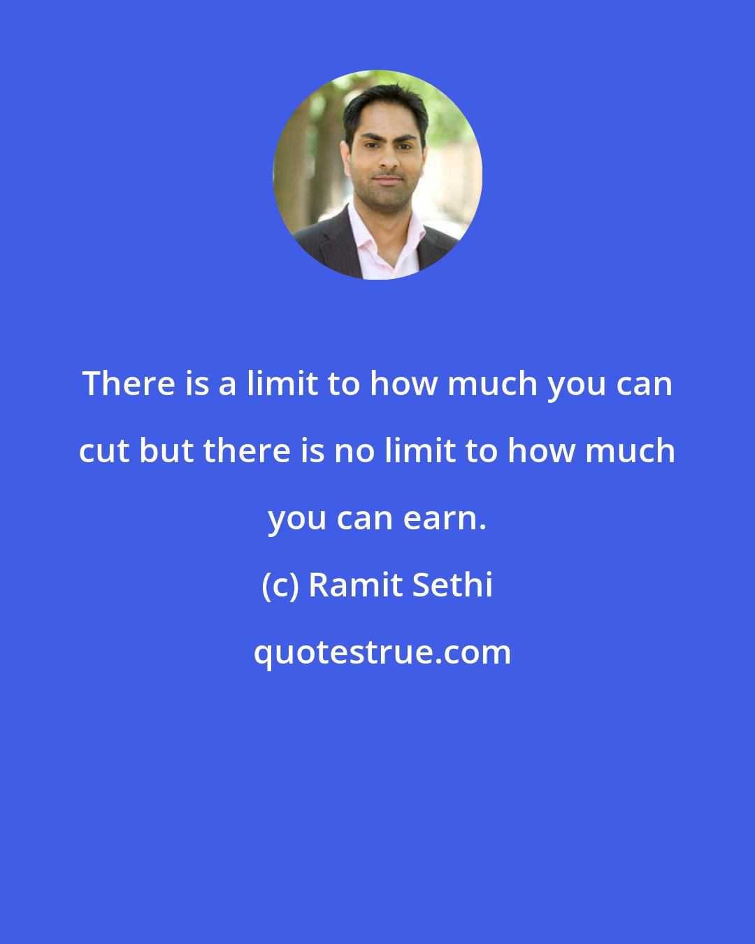 Ramit Sethi: There is a limit to how much you can cut but there is no limit to how much you can earn.