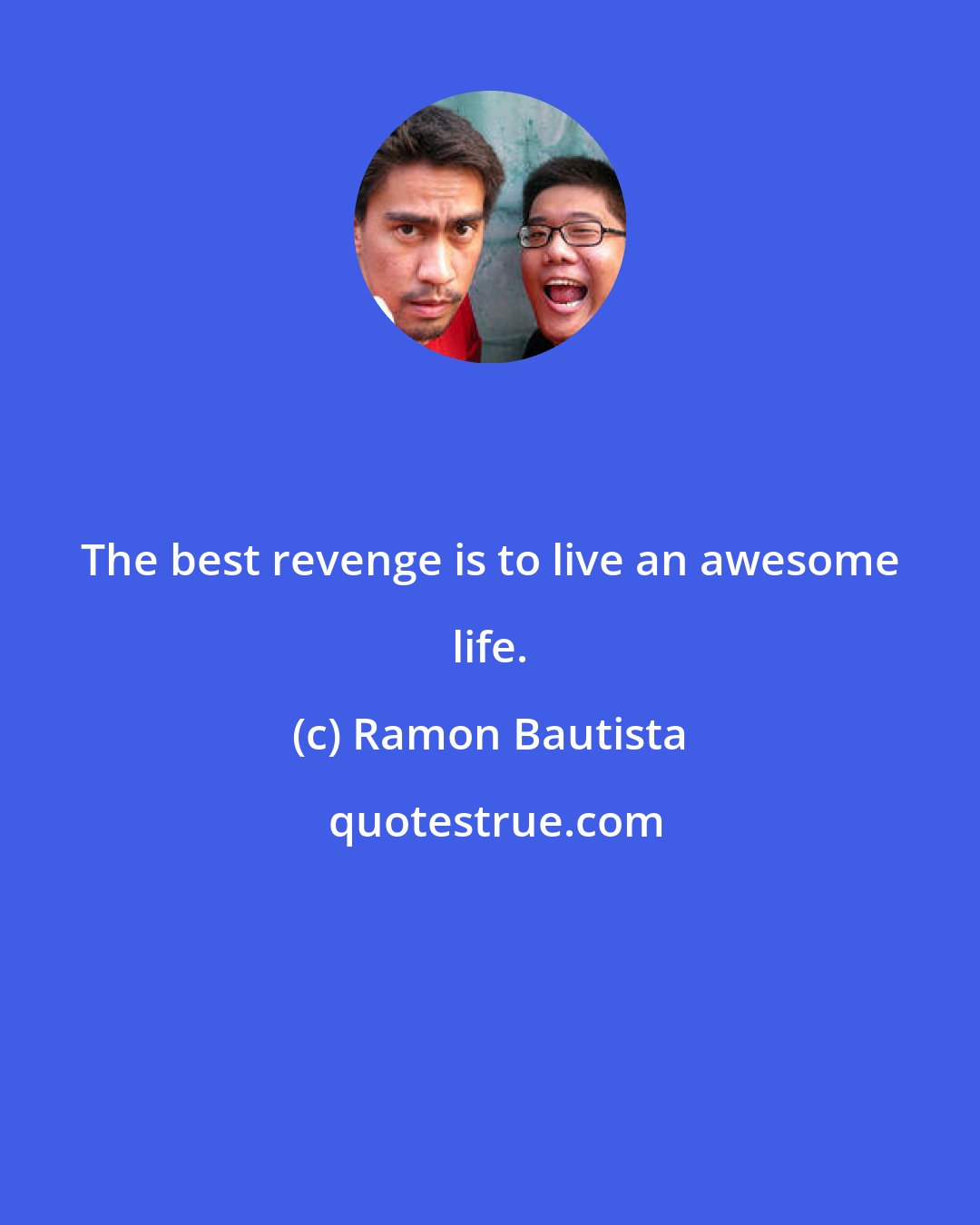 Ramon Bautista: The best revenge is to live an awesome life.