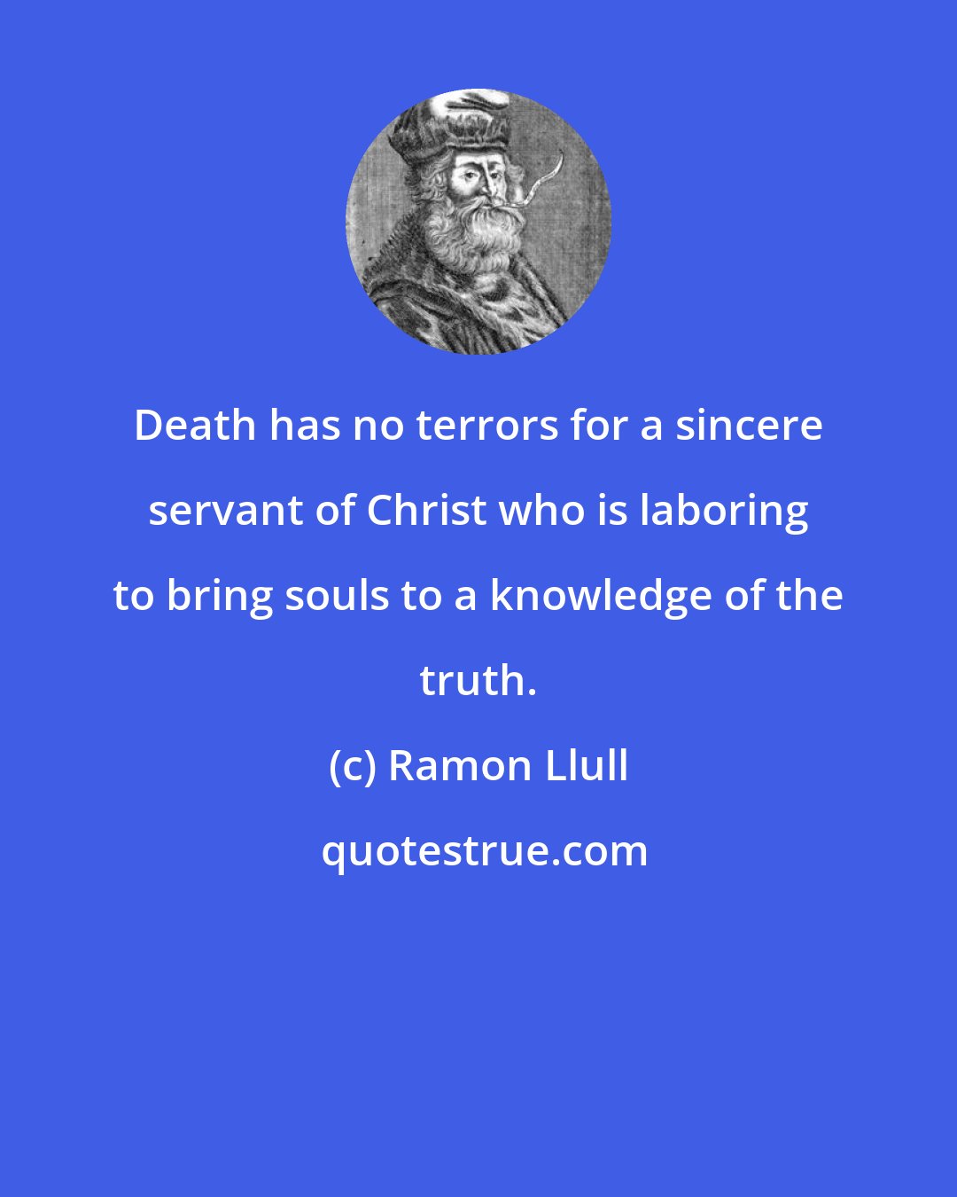 Ramon Llull: Death has no terrors for a sincere servant of Christ who is laboring to bring souls to a knowledge of the truth.