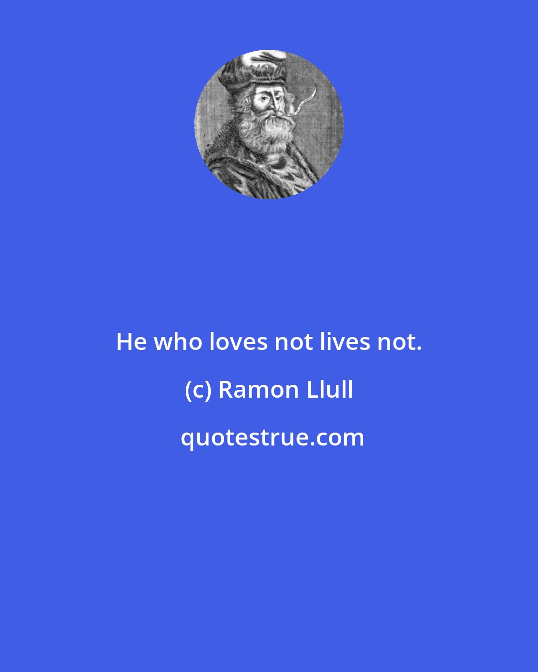 Ramon Llull: He who loves not lives not.