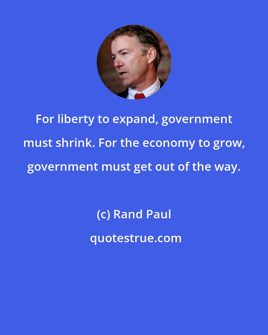 Rand Paul: For liberty to expand, government must shrink. For the economy to grow, government must get out of the way.