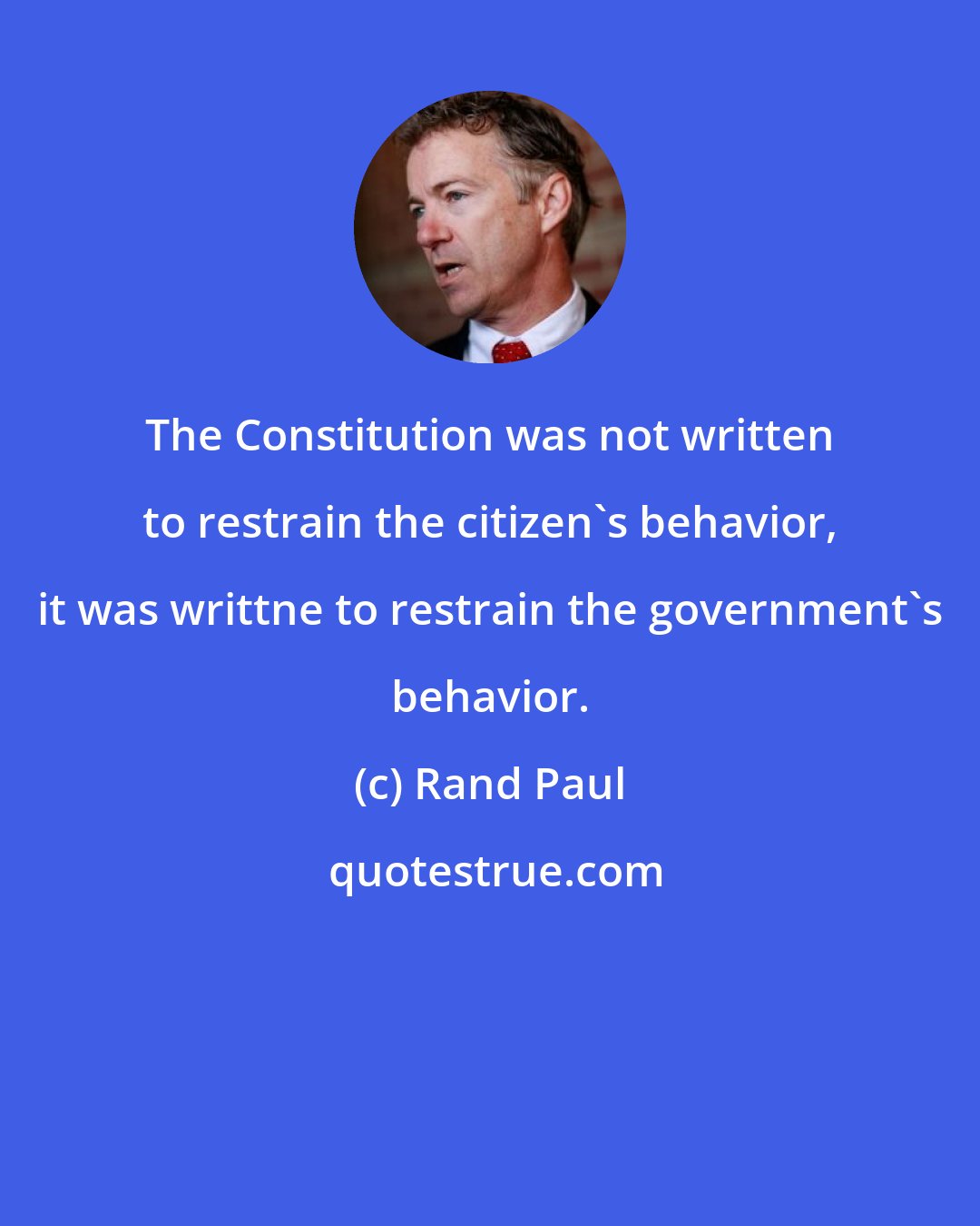 Rand Paul: The Constitution was not written to restrain the citizen's behavior, it was writtne to restrain the government's behavior.