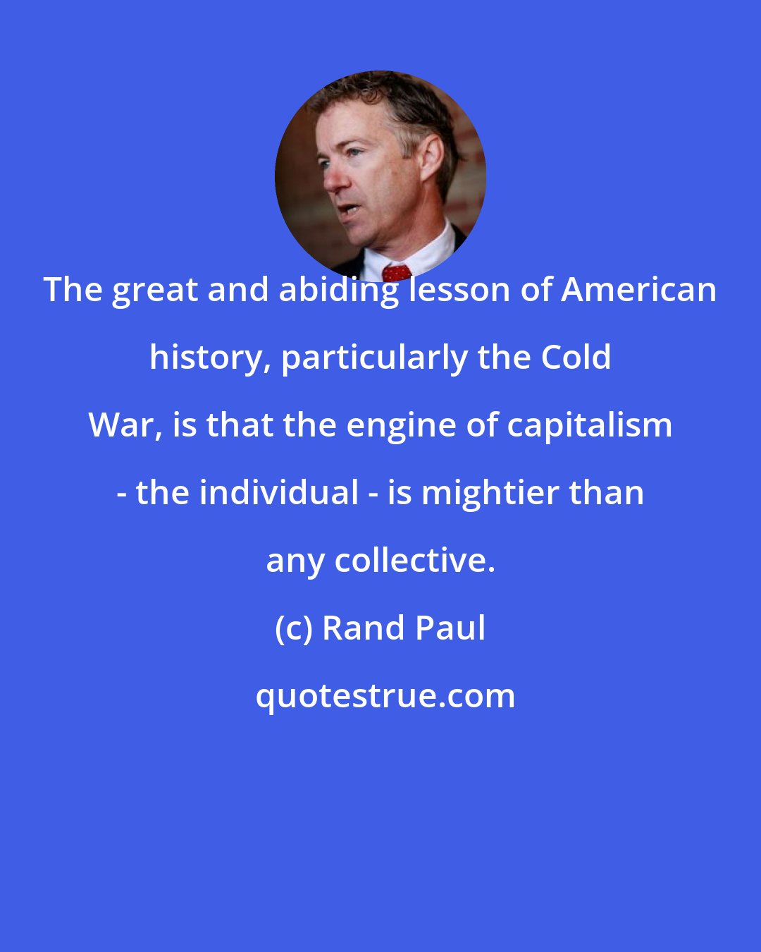 Rand Paul: The great and abiding lesson of American history, particularly the Cold War, is that the engine of capitalism - the individual - is mightier than any collective.