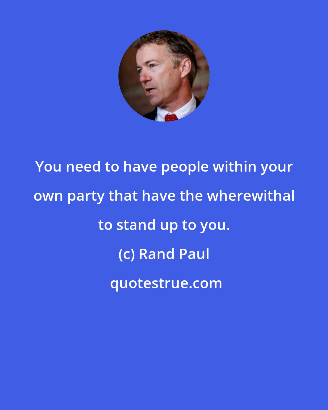 Rand Paul: You need to have people within your own party that have the wherewithal to stand up to you.