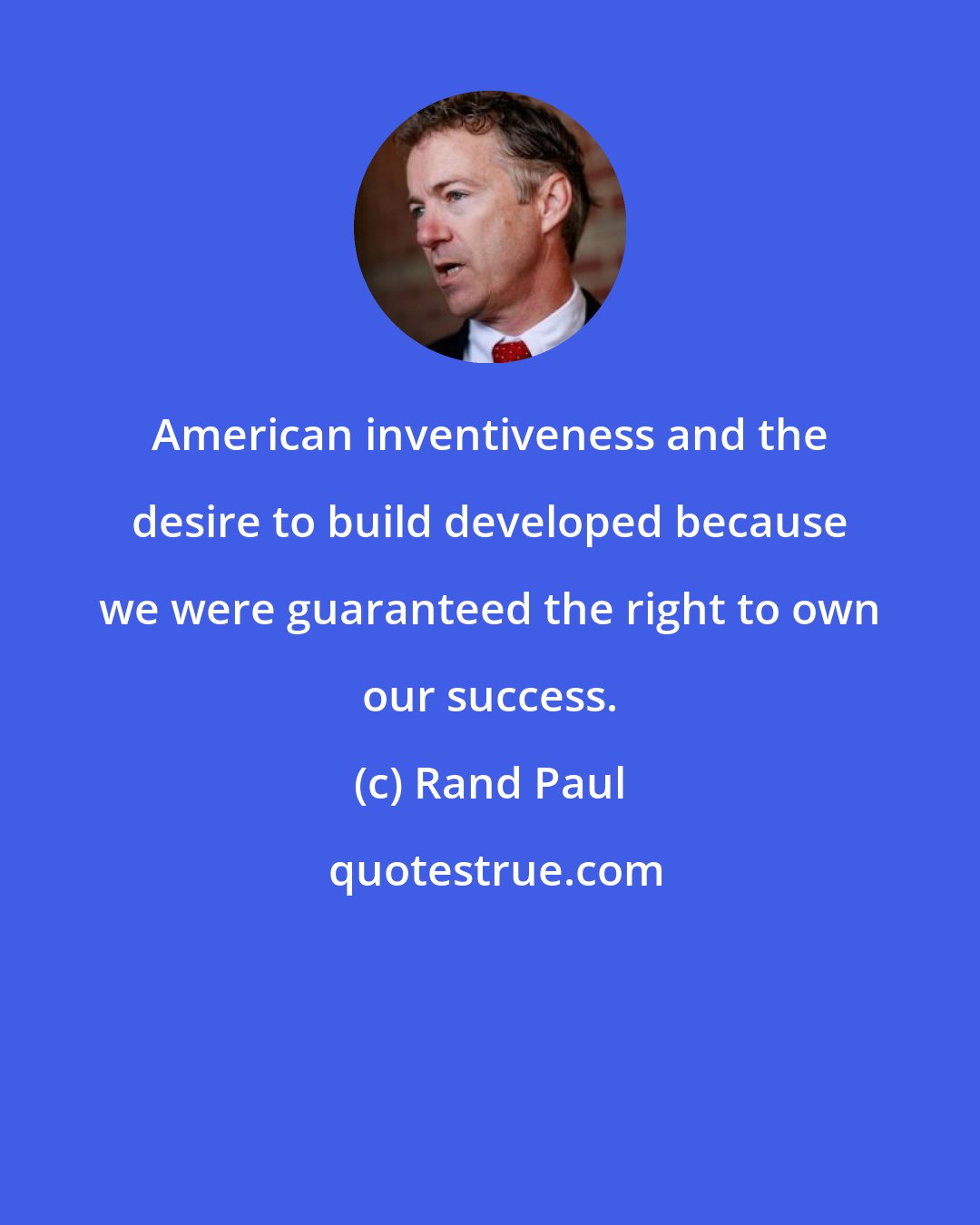 Rand Paul: American inventiveness and the desire to build developed because we were guaranteed the right to own our success.