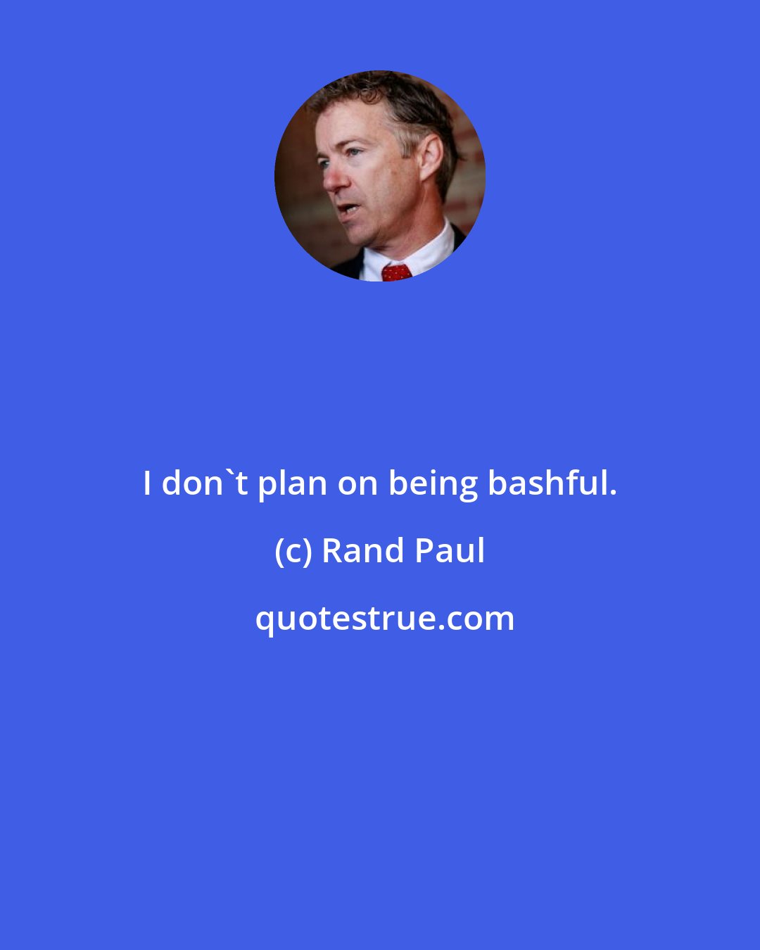 Rand Paul: I don't plan on being bashful.