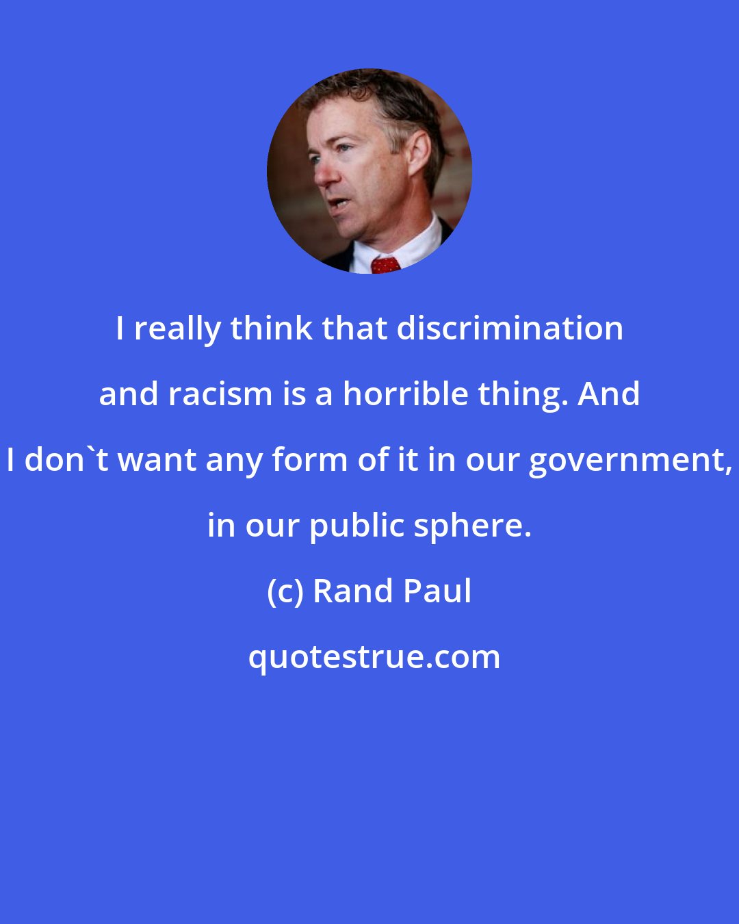 Rand Paul: I really think that discrimination and racism is a horrible thing. And I don't want any form of it in our government, in our public sphere.