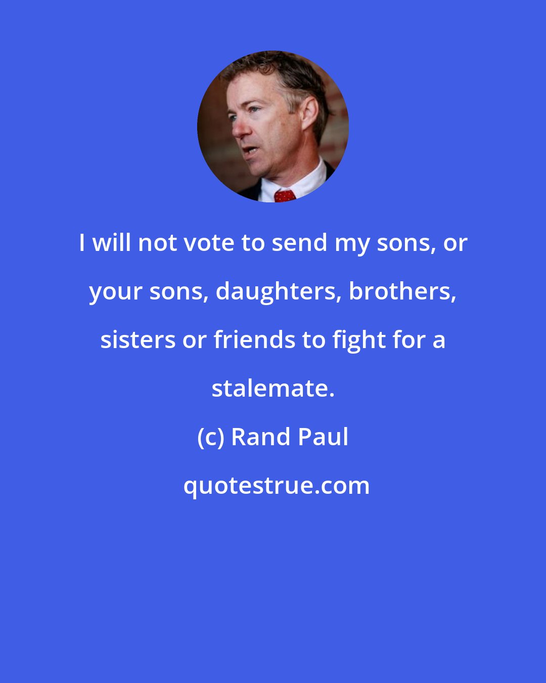 Rand Paul: I will not vote to send my sons, or your sons, daughters, brothers, sisters or friends to fight for a stalemate.