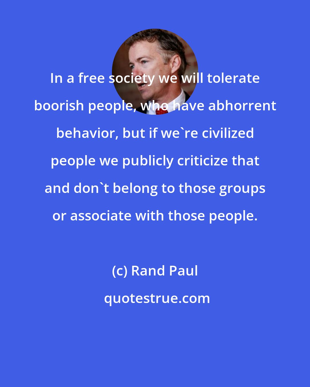 Rand Paul: In a free society we will tolerate boorish people, who have abhorrent behavior, but if we're civilized people we publicly criticize that and don't belong to those groups or associate with those people.