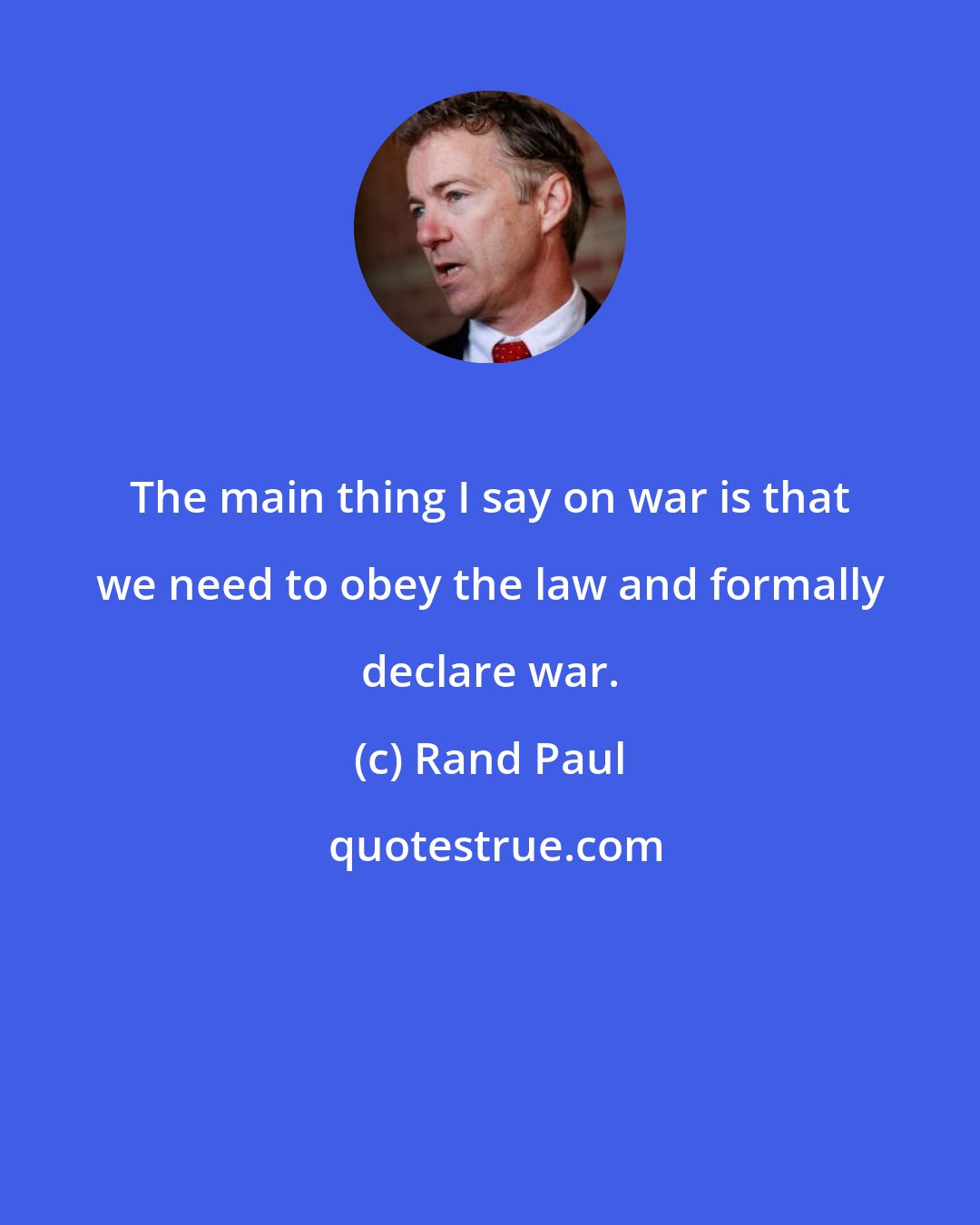 Rand Paul: The main thing I say on war is that we need to obey the law and formally declare war.