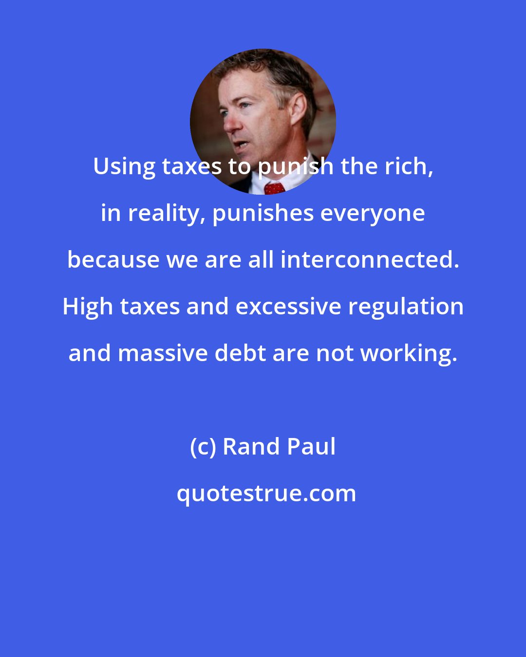 Rand Paul: Using taxes to punish the rich, in reality, punishes everyone because we are all interconnected. High taxes and excessive regulation and massive debt are not working.