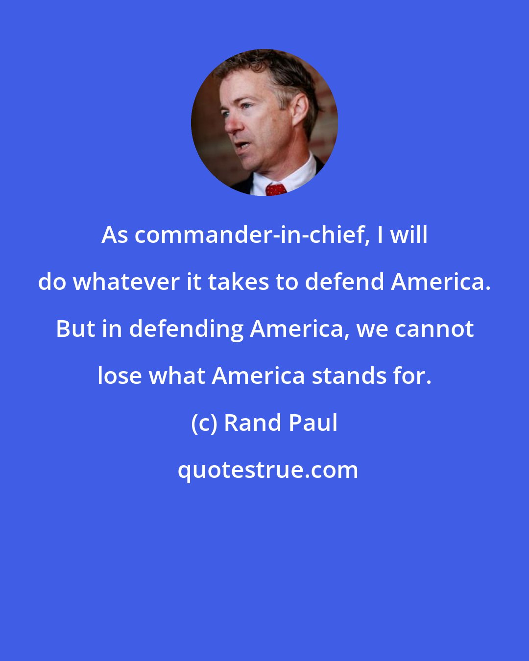 Rand Paul: As commander-in-chief, I will do whatever it takes to defend America. But in defending America, we cannot lose what America stands for.