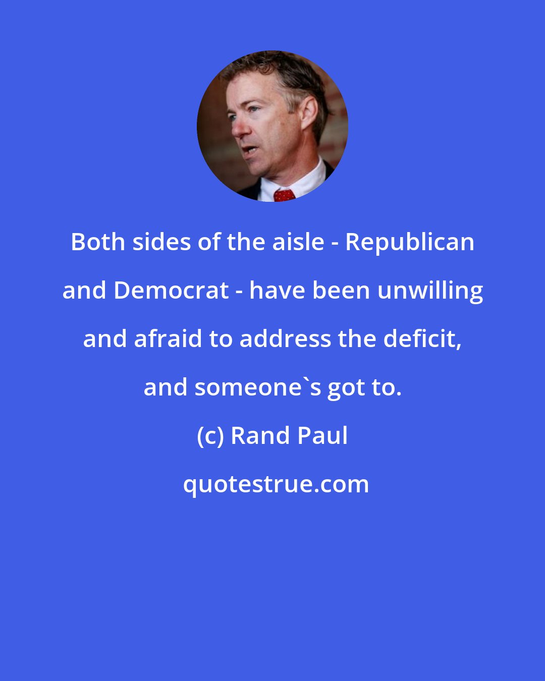 Rand Paul: Both sides of the aisle - Republican and Democrat - have been unwilling and afraid to address the deficit, and someone's got to.