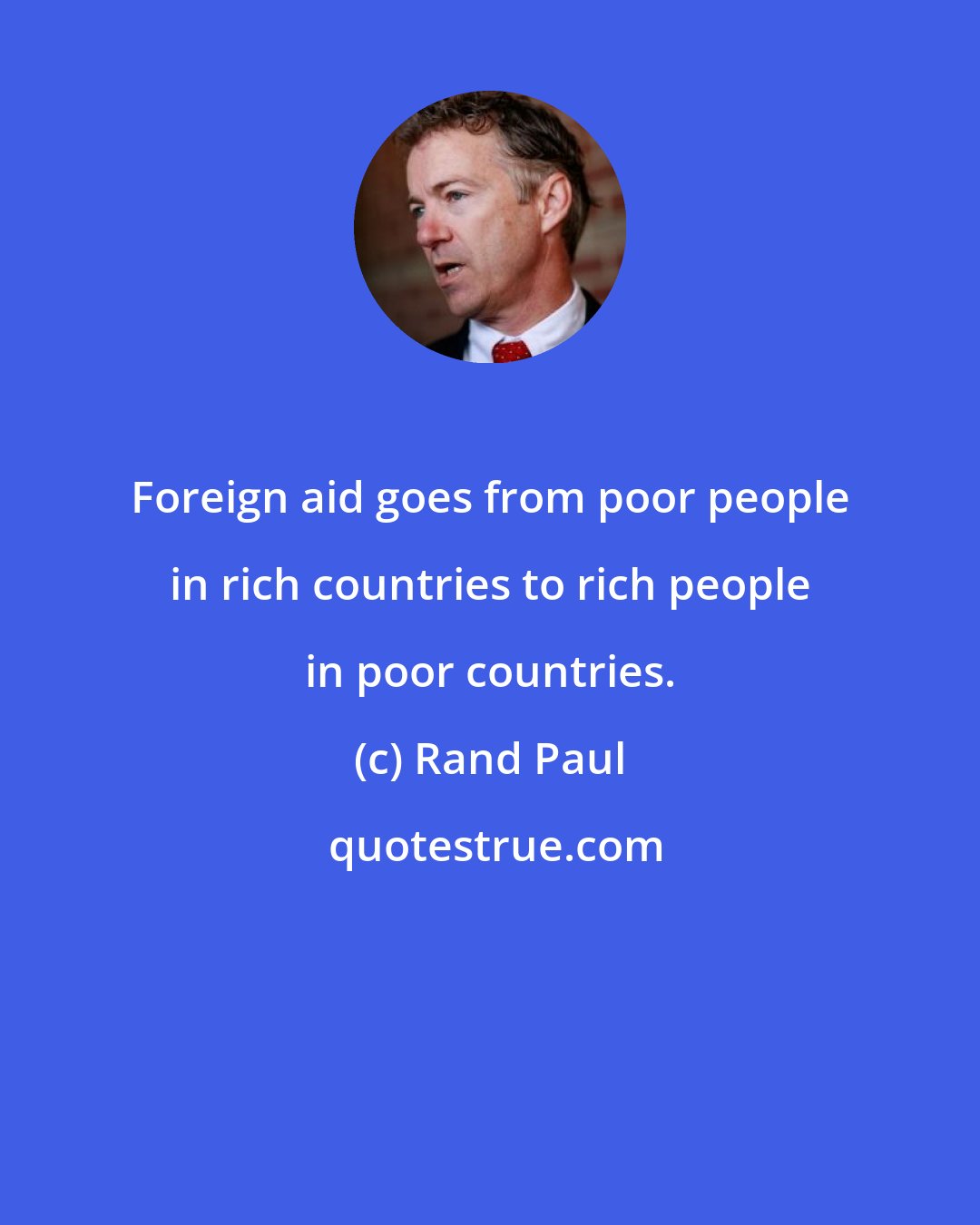 Rand Paul: Foreign aid goes from poor people in rich countries to rich people in poor countries.