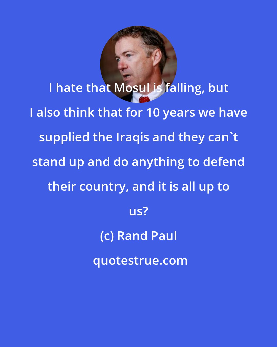 Rand Paul: I hate that Mosul is falling, but I also think that for 10 years we have supplied the Iraqis and they can't stand up and do anything to defend their country, and it is all up to us?