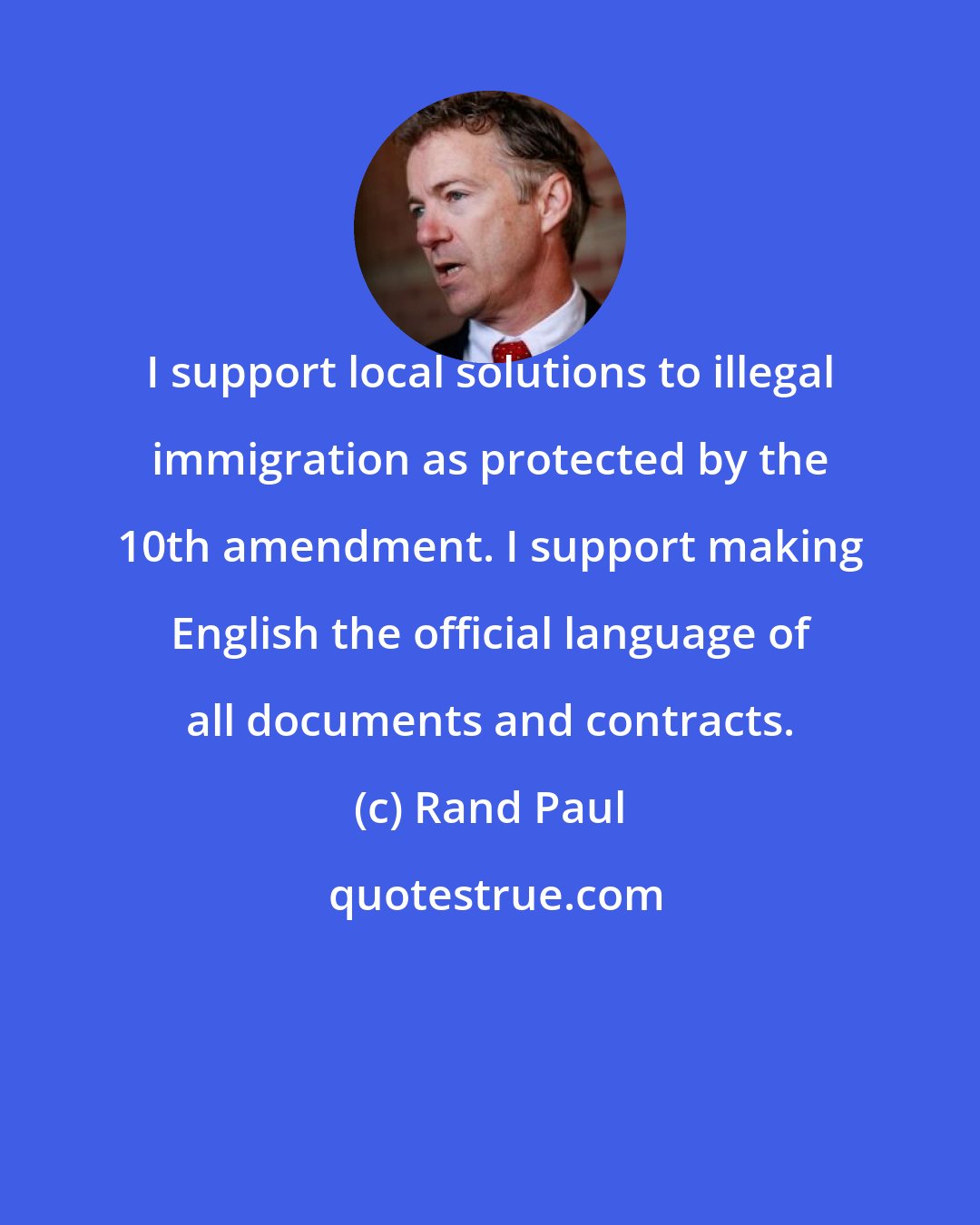 Rand Paul: I support local solutions to illegal immigration as protected by the 10th amendment. I support making English the official language of all documents and contracts.