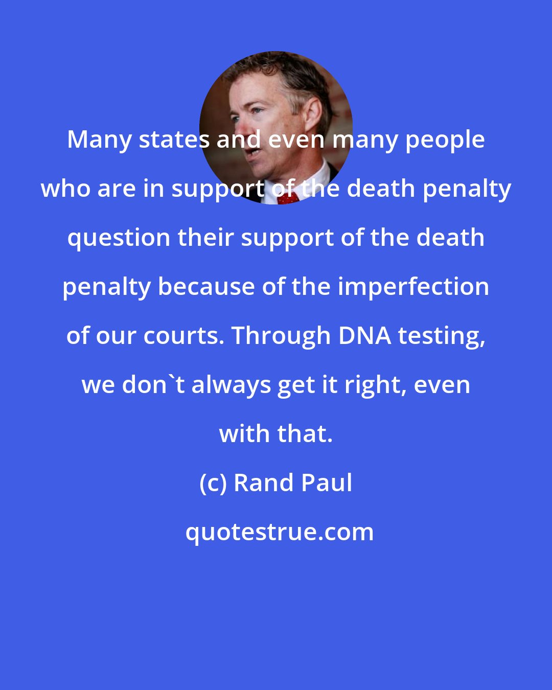Rand Paul: Many states and even many people who are in support of the death penalty question their support of the death penalty because of the imperfection of our courts. Through DNA testing, we don't always get it right, even with that.